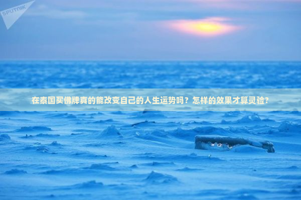 在泰国买佛牌真的能改变自己的人生运势吗？怎样的效果才算灵验？