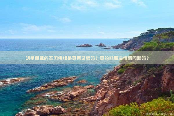 明星佩戴的泰国佛牌是真有灵验吗？真的能解决情感问题吗？