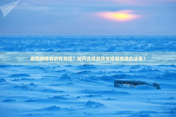 泰国佛牌真的有效吗？如何选择能改变婚姻情感的法事？