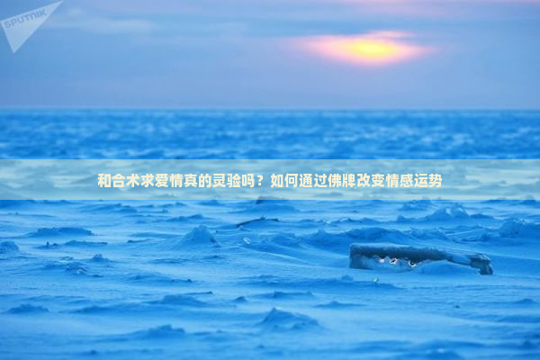 和合术求爱情真的灵验吗？如何通过佛牌改变情感运势