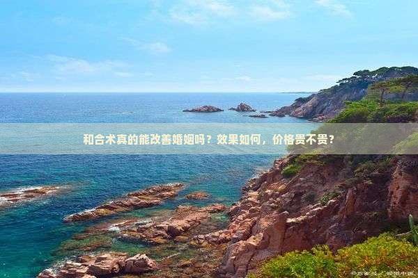 和合术真的能改善婚姻吗？效果如何，价格贵不贵？