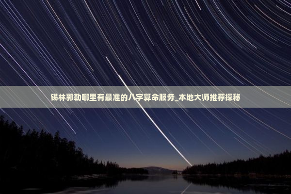 锡林郭勒哪里有最准的八字算命服务_本地大师推荐探秘