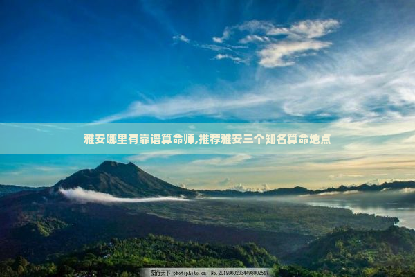 雅安哪里有靠谱算命师,推荐雅安三个知名算命地点