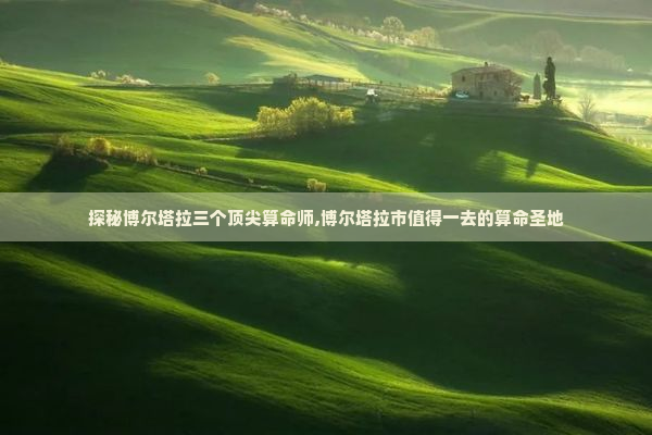 探秘博尔塔拉三个顶尖算命师,博尔塔拉市值得一去的算命圣地