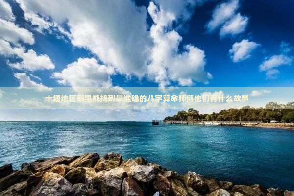 十堰地区哪里能找到最准确的八字算命师傅他们有什么故事