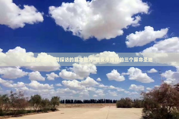 延安市三大值得探访的算命地方_延安市推荐的三个算命圣地