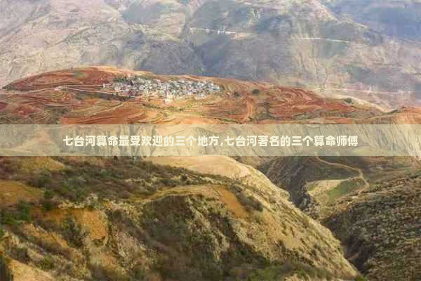 七台河算命最受欢迎的三个地方,七台河著名的三个算命师傅