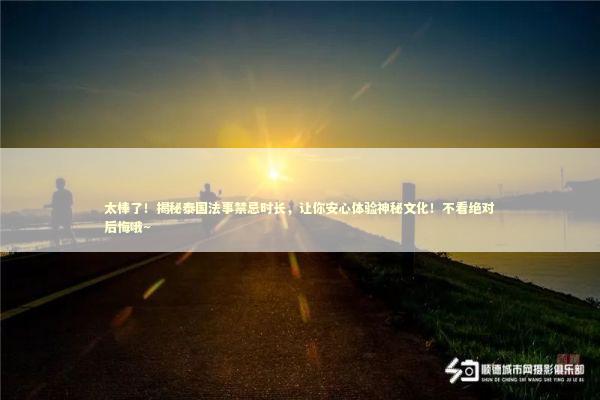 太棒了！揭秘泰国法事禁忌时长，让你安心体验神秘文化！不看绝对后悔哦~