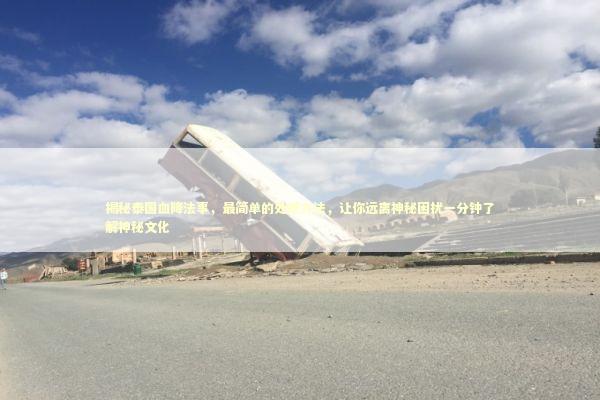 揭秘泰国血降法事，最简单的处理方法，让你远离神秘困扰一分钟了解神秘文化