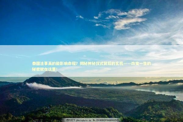 泰国法事真的能影响命程？揭秘神秘仪式背后的玄机——改变一生的秘密就在这里！