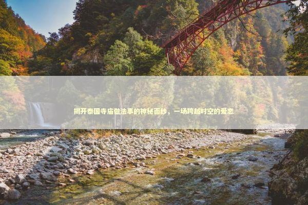 揭开泰国寺庙做法事的神秘面纱，一场跨越时空的爱恋