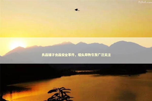 良品铺子食品安全事件，烟头异物引发广泛关注