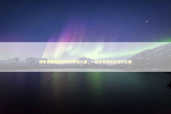 探索泰国姻缘法事的神秘力量，一段古老传统的现代诠释