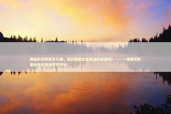神秘的补财库补几桶，真的是能改变命运的秘密吗？——一场探寻财富秘密的游戏即将开始！