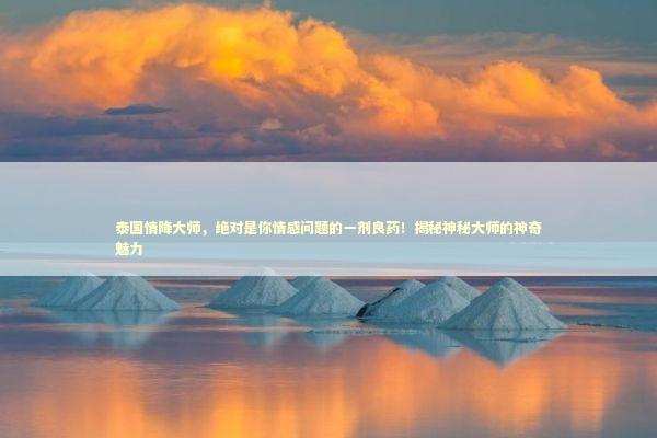 泰国情降大师，绝对是你情感问题的一剂良药！揭秘神秘大师的神奇魅力