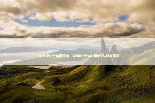 巴黎惊现北京奥运背包，穿越时空的奥运情怀与时尚碰撞