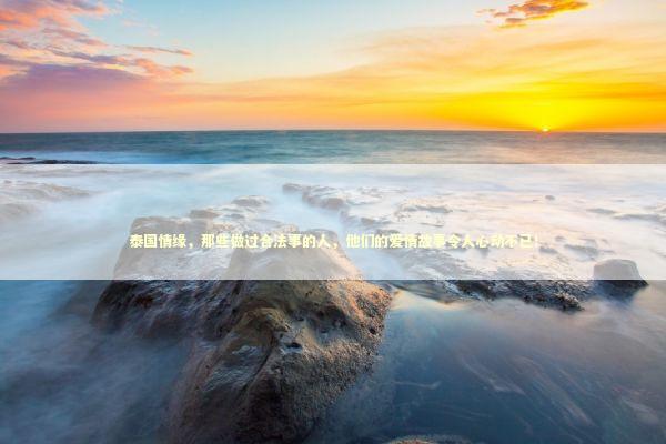 泰国情缘，那些做过合法事的人，他们的爱情故事令人心动不已！