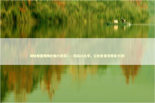 揭秘泰国情降的魅力背后——别高兴太早，它的危害你想象不到！