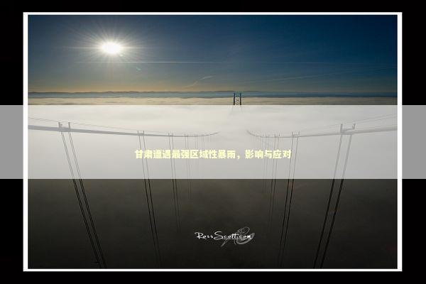 甘肃遭遇最强区域性暴雨，影响与应对