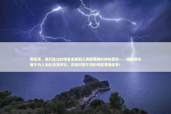 那些年，我们追过的明星竟都陷入泰国情降的神秘爱恋——揭秘娱乐圈不为人知的浪漫传说，你绝对想不到的明星爱情故事！