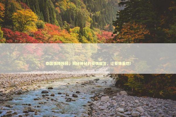 泰国情降挽回，揭秘神秘的爱情魔法，让爱情重燃！