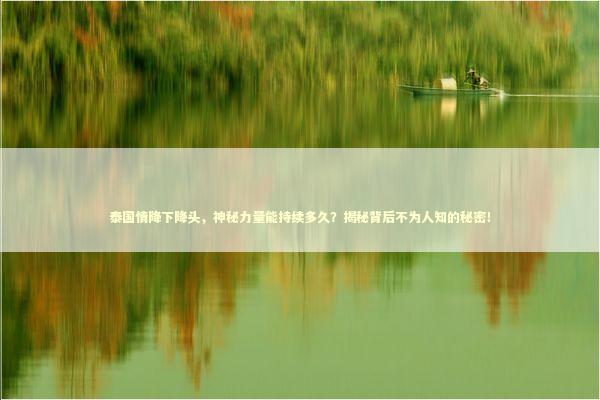 泰国情降下降头，神秘力量能持续多久？揭秘背后不为人知的秘密！