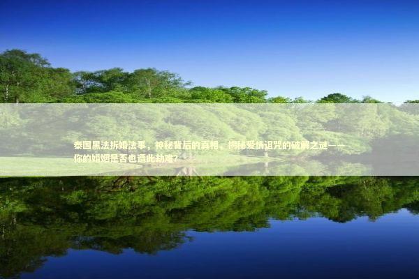 泰国黑法拆婚法事，神秘背后的真相，揭秘爱情诅咒的破解之谜——你的婚姻是否也遭此劫难？