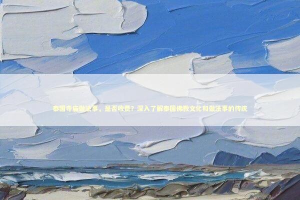 泰国寺庙做法事，是否收费？深入了解泰国佛教文化和做法事的传统