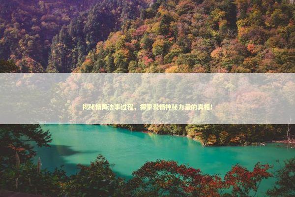 揭秘情降法事过程，探索爱情神秘力量的真相！