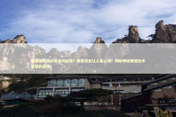 泰国情降真的能成功起效？使用后会让人变心吗？揭秘神秘情感法术背后的真相！