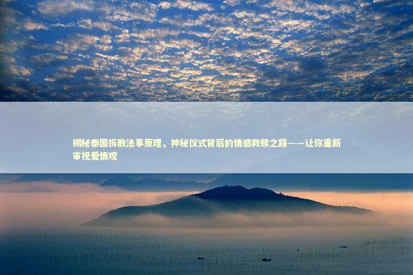 揭秘泰国拆散法事原理，神秘仪式背后的情感救赎之路——让你重新审视爱情观