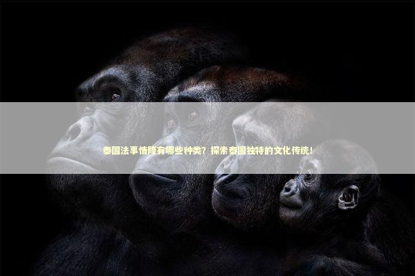 泰国法事情降有哪些种类？探索泰国独特的文化传统！