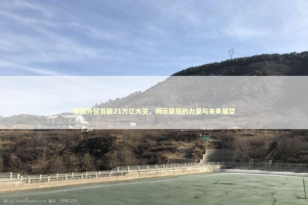 我国外贸首破21万亿大关，揭示背后的力量与未来展望