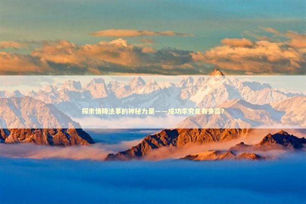 探索情降法事的神秘力量——成功率究竟有多高？