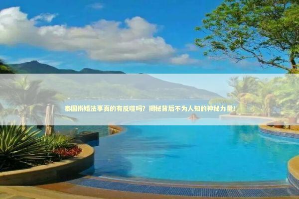 泰国拆婚法事真的有反噬吗？揭秘背后不为人知的神秘力量！