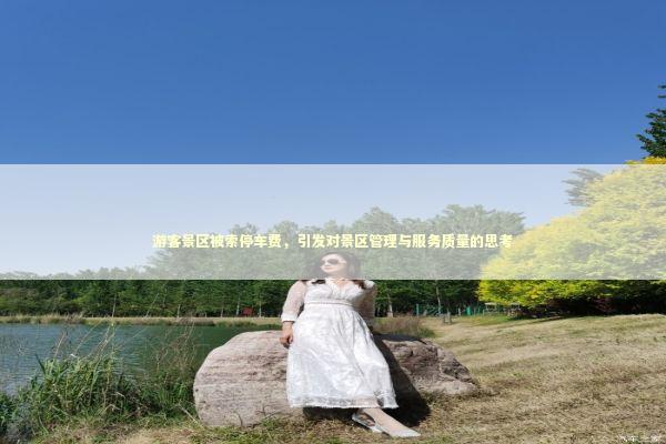 游客景区被索停车费，引发对景区管理与服务质量的思考