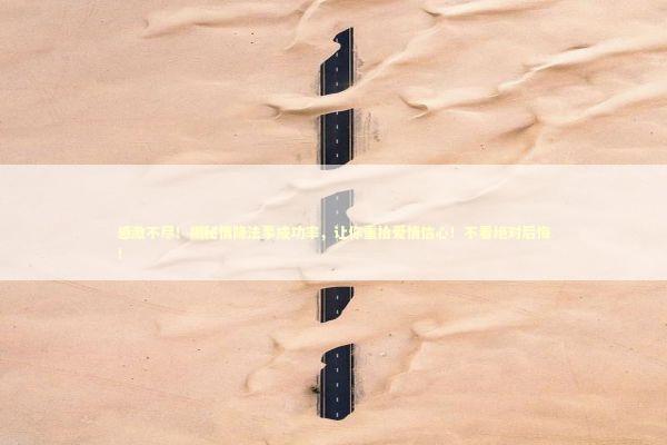 感激不尽！揭秘情降法事成功率，让你重拾爱情信心！不看绝对后悔！