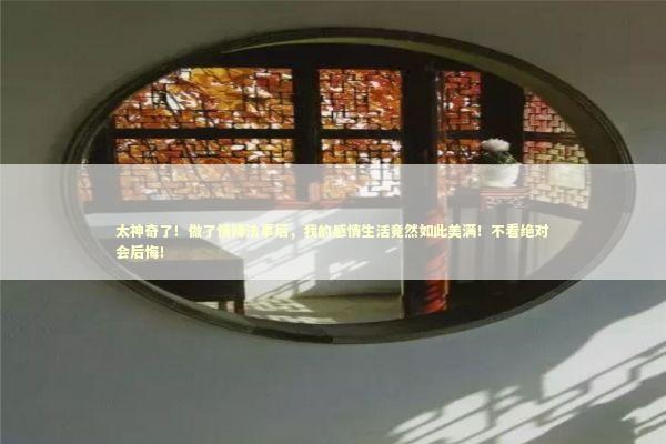 太神奇了！做了情降法事后，我的感情生活竟然如此美满！不看绝对会后悔！