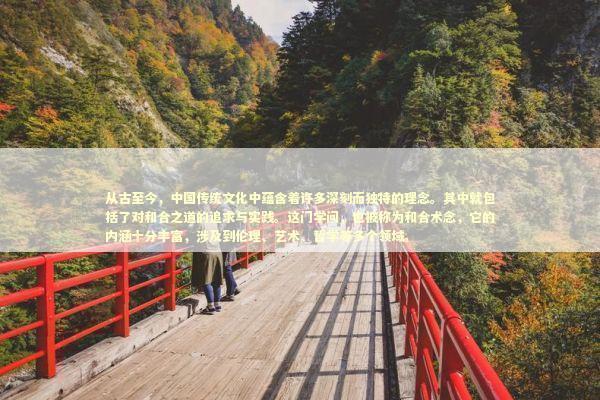 从古至今，中国传统文化中蕴含着许多深刻而独特的理念。其中就包括了对和合之道的追求与实践。这门学问，也被称为和合术念，它的内涵十分丰富，涉及到伦理、艺术、哲学等多个领域。