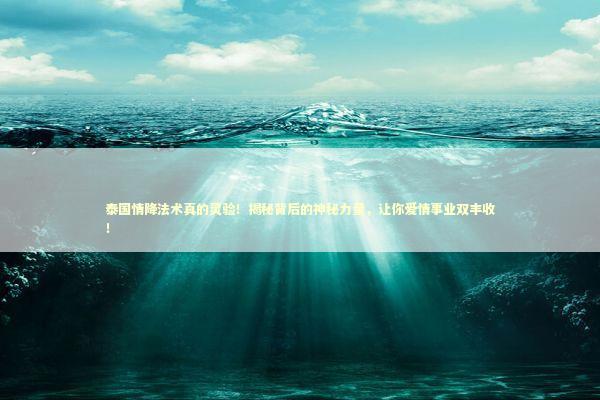 泰国情降法术真的灵验！揭秘背后的神秘力量，让你爱情事业双丰收！