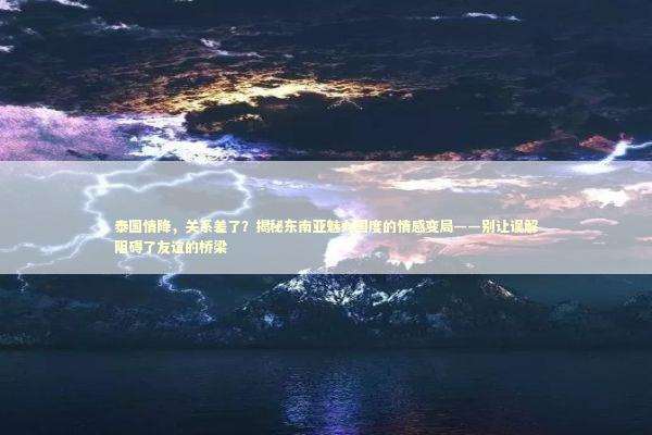 泰国情降，关系差了？揭秘东南亚魅力国度的情感变局——别让误解阻碍了友谊的桥梁