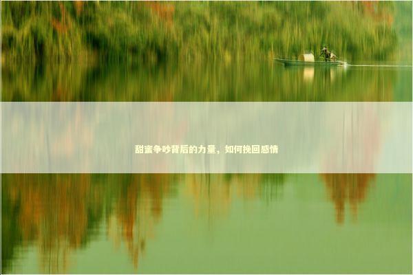 甜蜜争吵背后的力量，如何挽回感情