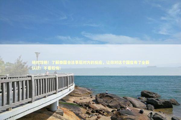 绝对惊艳！了解泰国合法事后对方的反应，让你对这个国度有了全新认识！不看后悔！