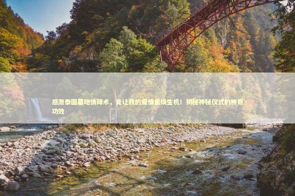 感激泰国墓地情降术，竟让我的爱情重焕生机！揭秘神秘仪式的神奇功效