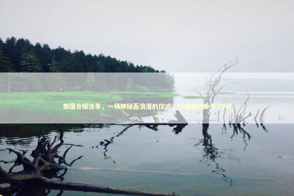 泰国合婚法事，一场神秘而浪漫的仪式，你准备好参与了吗？