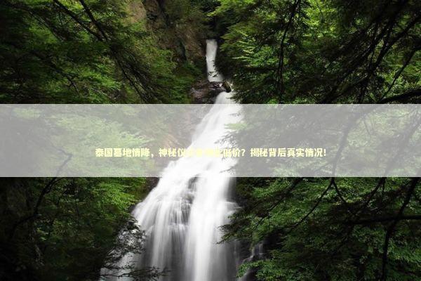 泰国墓地情降，神秘仪式竟如此低价？揭秘背后真实情况！