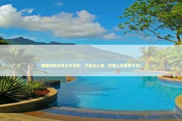 泰国招财法事立竿见影！只需这么做，效果让你意想不到！