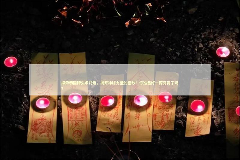 探索泰国降头术咒语，揭开神秘力量的面纱！你准备好一探究竟了吗？