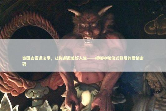 泰国去霉运法事，让你邂逅美好人生——揭秘神秘仪式背后的爱情密码