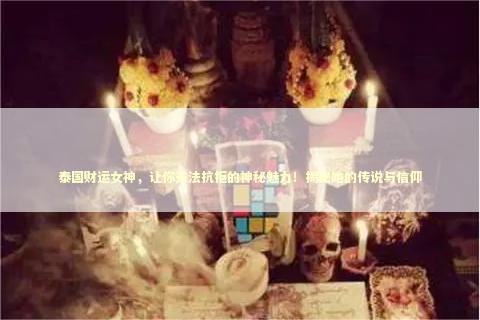 泰国财运女神，让你无法抗拒的神秘魅力！揭秘她的传说与信仰